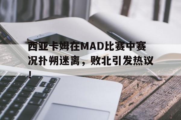开云体育-西亚卡姆在MAD比赛中赛况扑朔迷离，败北引发热议！的简单介绍